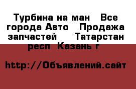 Турбина на ман - Все города Авто » Продажа запчастей   . Татарстан респ.,Казань г.